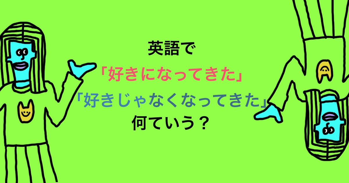好きになってきた 好きじゃなくなってきた 英語でいうと うーたみenglish